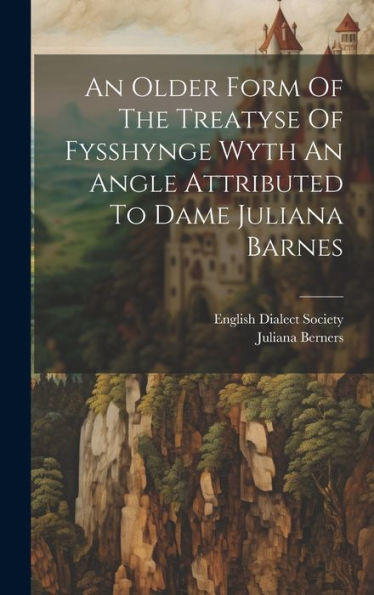 An Older Form Of The Treatyse Of Fysshynge Wyth An Angle Attributed To Dame Juliana Barnes - 9781019412114