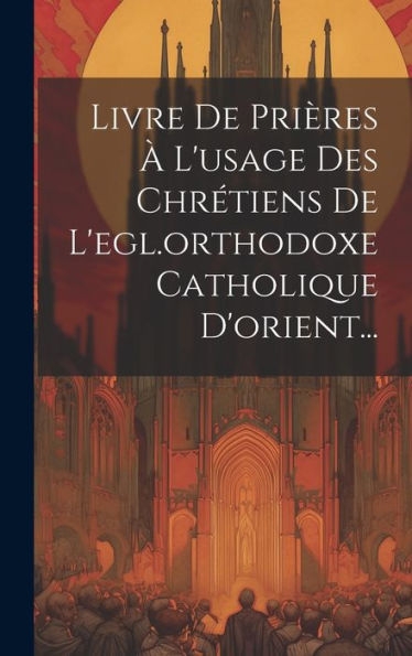 Livre De Prières À L'Usage Des Chrétiens De L'Egl.Orthodoxe Catholique D'Orient... (French Edition)