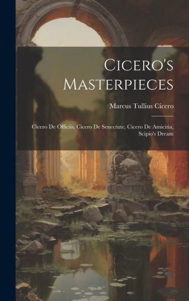 Cicero's Masterpieces: Cicero De Officiis, Cicero De Senectute, Cicero De Amicitia, Scipio's Dream - 9781019412213