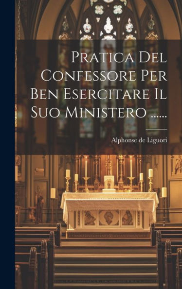 Pratica Del Confessore Per Ben Esercitare Il Suo Ministero ...... (Italian Edition)