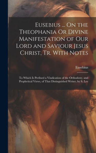 Eusebius ... On The Theophania Or Divine Manifestation Of Our Lord And Saviour Jesus Christ, Tr. With Notes: To Which Is Prefixed A Vindication Of The ... Of That Distinguished Writer, By S. Lee - 9781019412664