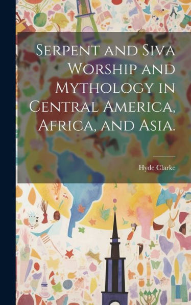 Serpent And Siva Worship And Mythology In Central America, Africa, And Asia.