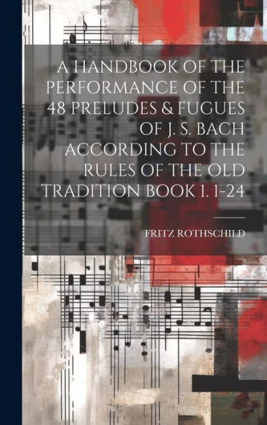 A Handbook Of The Performance Of The 48 Preludes & Fugues Of J. S. Bach According To The Rules Of The Old Tradition Book 1. 1-24 - 9781019414095