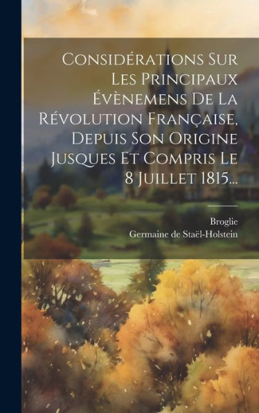 Considérations Sur Les Principaux Évènemens De La Révolution Française, Depuis Son Origine Jusques Et Compris Le 8 Juillet 1815... (French Edition) - 9781019414231