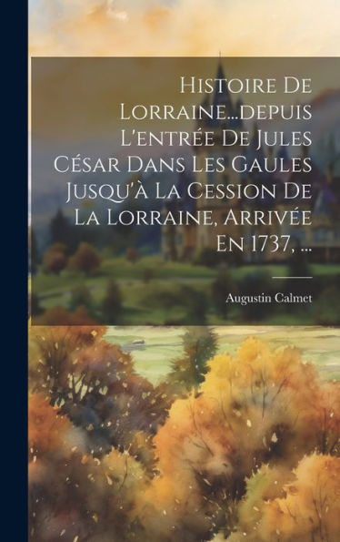 Histoire De Lorraine...Depuis L'Entrée De Jules César Dans Les Gaules Jusqu'À La Cession De La Lorraine, Arrivée En 1737, ... (French Edition)