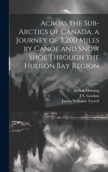 Across The Sub-Arctics Of Canada, A Journey Of 3,200 Miles By Canoe And Snow Shoe Through The Hudson Bay Region