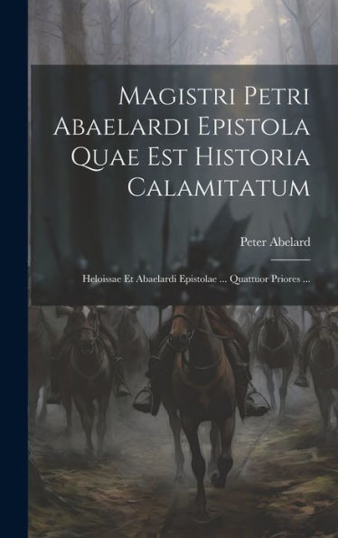 Magistri Petri Abaelardi Epistola Quae Est Historia Calamitatum: Heloissae Et Abaelardi Epistolae ... Quattuor Priores ... (Latin Edition)