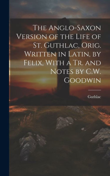 The Anglo-Saxon Version Of The Life Of St. Guthlac, Orig. Written In Latin, By Felix, With A Tr. And Notes By C.W. Goodwin