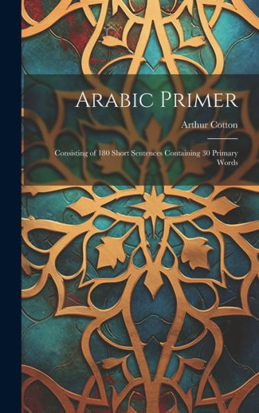 Arabic Primer: Consisting Of 180 Short Sentences Containing 30 Primary Words - 9781019422267