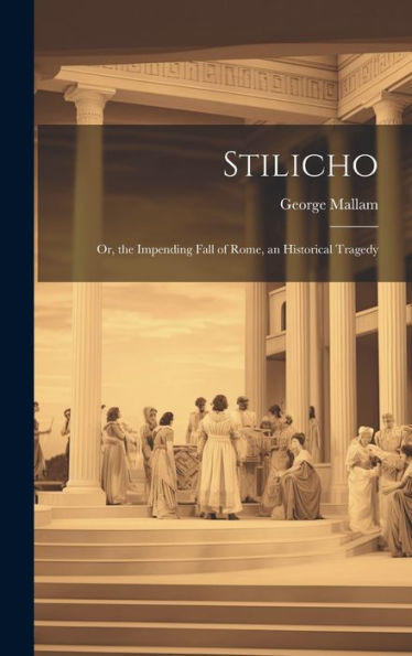 Stilicho: Or, The Impending Fall Of Rome, An Historical Tragedy