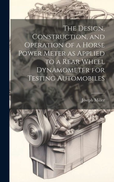 The Design, Construction, And Operation Of A Horse Power Meter As Applied To A Rear Wheel Dynamometer For Testing Automobiles - 9781019422892