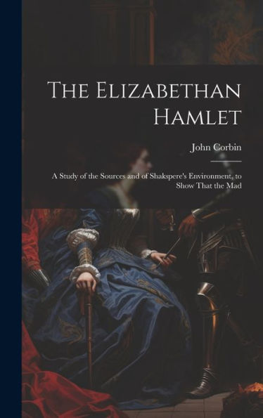 The Elizabethan Hamlet: A Study Of The Sources And Of Shakspere's Environment, To Show That The Mad