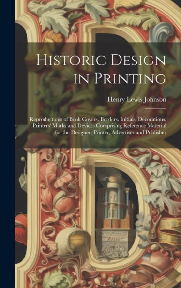 Historic Design In Printing; Reproductions Of Book Covers, Borders, Initials, Decorations, Printers' Marks And Devices Comprising Reference Material For The Designer, Printer, Advertiser And Publisher