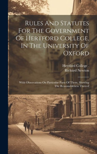 Rules And Statutes For The Government Of Hertford College, In The University Of Oxford: With Observations On Particular Parts Of Them, Shewing The Reasonableness Thereof