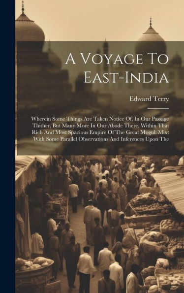 A Voyage To East-India: Wherein Some Things Are Taken Notice Of, In Our Passage Thither, But Many More In Our Abode There, Within That Rich And Most ... Parallel Observations And Inferences Upon The