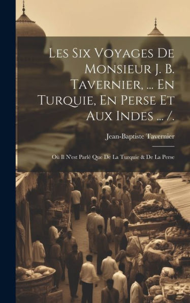 Les Six Voyages De Monsieur J. B. Tavernier, ... En Turquie, En Perse Et Aux Indes ... /.: Où Il N'Est Parlé Que De La Turquie & De La Perse (French Edition)