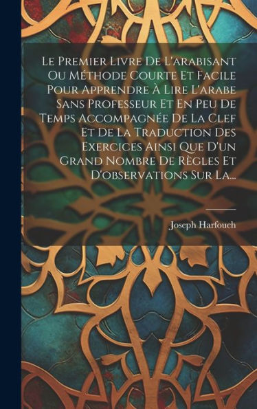 Le Premier Livre De L'Arabisant Ou Méthode Courte Et Facile Pour Apprendre À Lire L'Arabe Sans Professeur Et En Peu De Temps Accompagnée De La Clef Et ... Et D'Observations Sur La... (French Edition)