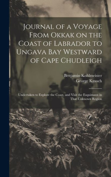 Journal Of A Voyage From Okkak On The Coast Of Labrador To Ungava Bay Westward Of Cape Chudleigh: Undertaken To Explore The Coast, And Visit The Esquimaux In That Unknown Region