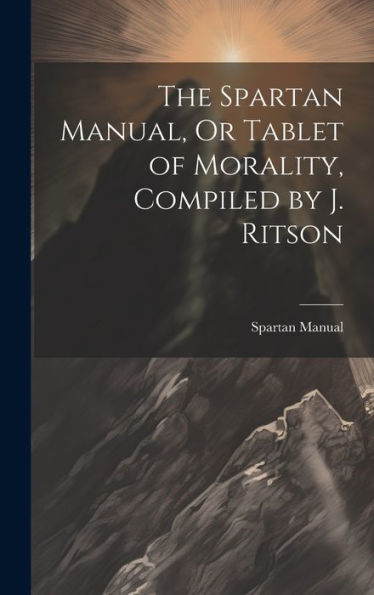 The Spartan Manual, Or Tablet Of Morality, Compiled By J. Ritson