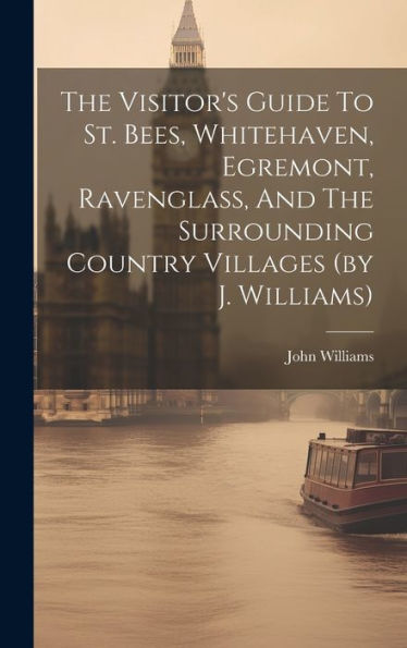 The Visitor's Guide To St. Bees, Whitehaven, Egremont, Ravenglass, And The Surrounding Country Villages (By J. Williams) - 9781019431580