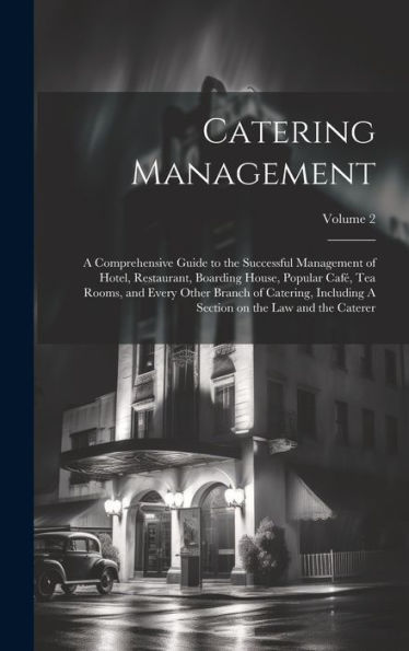 Catering Management: A Comprehensive Guide To The Successful Management Of Hotel, Restaurant, Boarding House, Popular Café, Tea Rooms, And Every Other ... Section On The Law And The Caterer; Volume 2