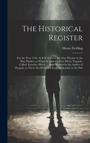 The Historical Register: For The Year 1736. As It Is Acted At The New Theatre In The Hay-Market. To Which Is Added A Very Merry Tragedy, Called, ... Are Prefixed A Long Dedication To The Pub - 9781019432518