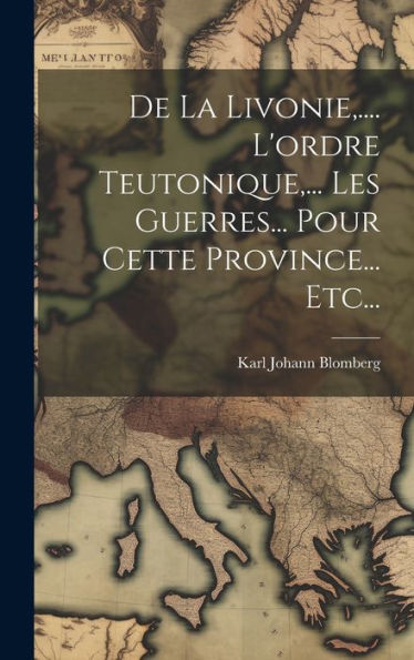De La Livonie, .... L'Ordre Teutonique, ... Les Guerres... Pour Cette Province... Etc... (French Edition)