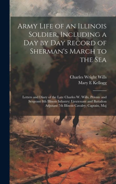 Army Life Of An Illinois Soldier, Including A Day By Day Record Of Sherman's March To The Sea; Letters And Diary Of The Late Charles W. Wills, Private ... Adjutant 7Th Illinois Cavalry; Captain, Maj - 9781019434291