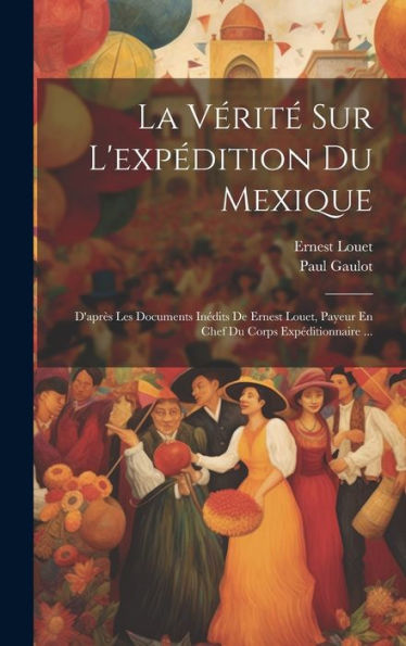 La Vérité Sur L'Expédition Du Mexique: D'Après Les Documents Inédits De Ernest Louet, Payeur En Chef Du Corps Expéditionnaire ... (French Edition) - 9781019434383