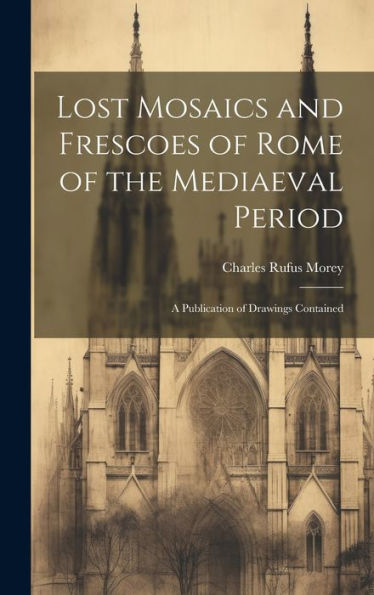 Lost Mosaics And Frescoes Of Rome Of The Mediaeval Period: A Publication Of Drawings Contained