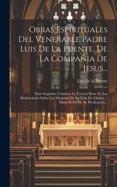 Obras Espirituales Del Venerable Padre Luis De La Puente, De La Compañia De Jesus...: Parte Segunda, Continua La Tercera Parte De Las Meditaciones ... El Fin De Su Predicación... (Spanish Edition)