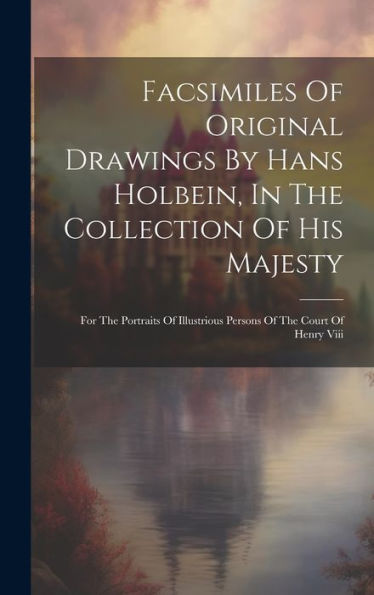 Facsimiles Of Original Drawings By Hans Holbein, In The Collection Of His Majesty: For The Portraits Of Illustrious Persons Of The Court Of Henry Viii