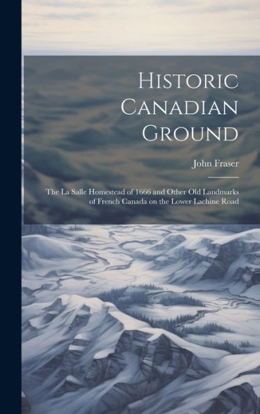 Historic Canadian Ground: The La Salle Homestead Of 1666 And Other Old Landmarks Of French Canada On The Lower Lachine Road - 9781019438206