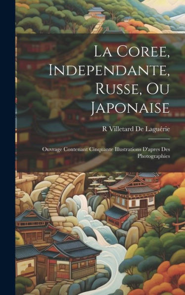 La Coree, Independante, Russe, Ou Japonaise: Ouvrage Contenant Cinquante Illustrations D'Apres Des Photographies (French Edition) - 9781019438619