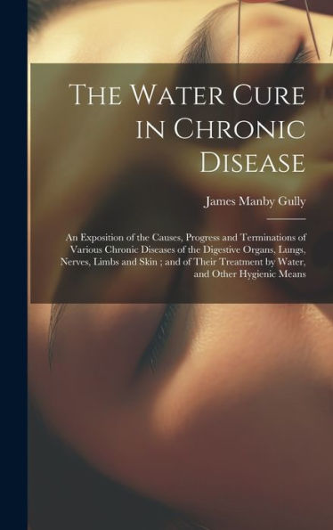 The Water Cure In Chronic Disease: An Exposition Of The Causes, Progress And Terminations Of Various Chronic Diseases Of The Digestive Organs, Lungs, ... Treatment By Water, And Other Hygienic Means