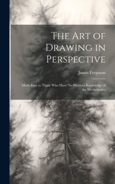The Art Of Drawing In Perspective: Made Easy To Those Who Have No Previous Knowledge Of The Mathematics