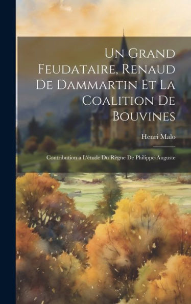 Un Grand Feudataire, Renaud De Dammartin Et La Coalition De Bouvines: Contribution A L'Étude Du Règne De Philippe-Auguste (French Edition) - 9781019439913