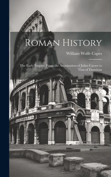 Roman History: The Early Empire, From The Assasination Of Julius Caeser To That Of Domitian