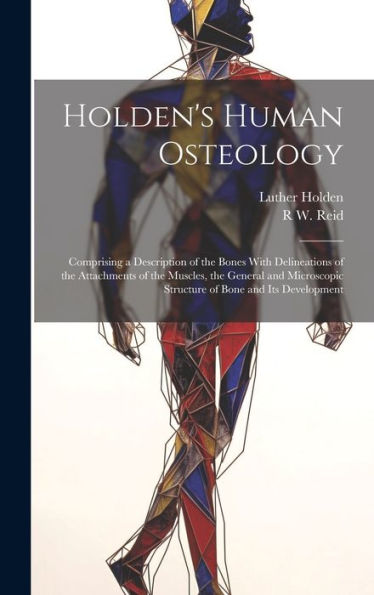 Holden's Human Osteology: Comprising A Description Of The Bones With Delineations Of The Attachments Of The Muscles, The General And Microscopic Structure Of Bone And Its Development