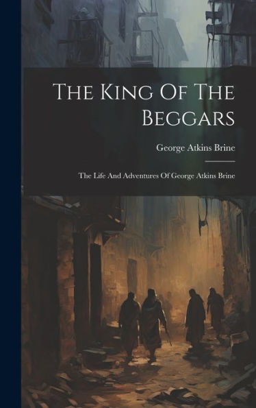 The King Of The Beggars: The Life And Adventures Of George Atkins Brine