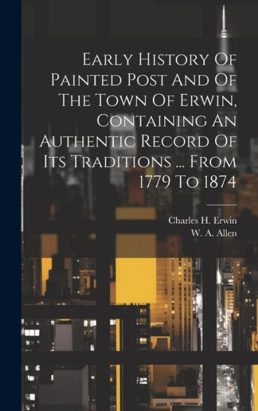 Early History Of Painted Post And Of The Town Of Erwin, Containing An Authentic Record Of Its Traditions ... From 1779 To 1874 - 9781019441510