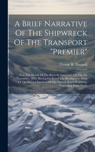 A Brief Narrative Of The Shipwreck Of The Transport "Premier": Near The Mouth Of The River St. Lawrence, On The 4Th November, 1843, Having On Board ... Or Royal Regiment, Proceeding From North