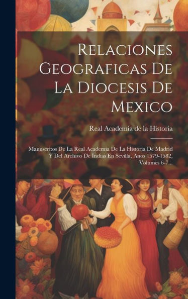Relaciones Geograficas De La Diocesis De Mexico: Manuscritos De La Real Academia De La Historia De Madrid Y Del Archivo De Indias En Sevilla. Anos 1579-1582, Volumes 6-7... (Spanish Edition)