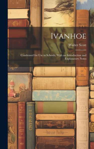 Ivanhoe: Condensed For Use In Schools, With An Introduction And Explanatory Notes