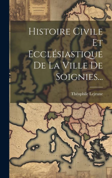 Histoire Civile Et Ecclésiastique De La Ville De Soignies... (French Edition)