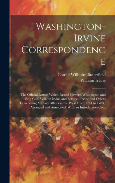 Washington-Irvine Correspondence: The Official Letters Which Passed Between Washington And Brig-Gen. William Irvine And Between Irvine And Others ... And Annotated, With An Introduction Cont