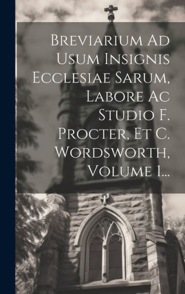 Breviarium Ad Usum Insignis Ecclesiae Sarum, Labore Ac Studio F. Procter, Et C. Wordsworth, Volume 1... (Latin Edition)