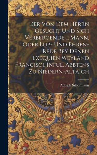 Der Von Dem Herrn Gesucht Und Sich Verbergende ... Mann, Oder Lob- Und Ehren-Rede Bey Denen Exequien Weyland Francisci, Inful. Abbtens Zu Niedern-Altaich - 9781019445143