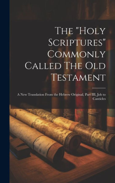 The "Holy Scriptures" Commonly Called The Old Testament: A New Translation From The Hebrew Original, Part Iii, Job To Canticles