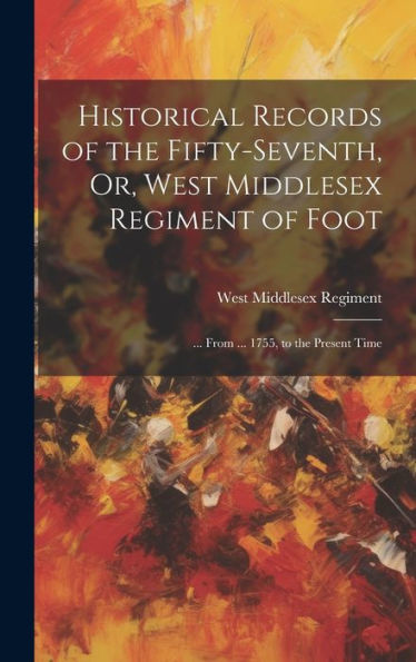 Historical Records Of The Fifty-Seventh, Or, West Middlesex Regiment Of Foot: ... From ... 1755, To The Present Time - 9781019446294